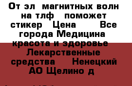 От эл. магнитных волн на тлф – поможет стикер › Цена ­ 1 - Все города Медицина, красота и здоровье » Лекарственные средства   . Ненецкий АО,Щелино д.